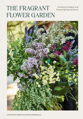 Le jardin des fleurs parfumées : Cultiver, arranger et préserver les senteurs naturelles - The Fragrant Flower Garden: Growing, Arranging & Preserving Natural Scents