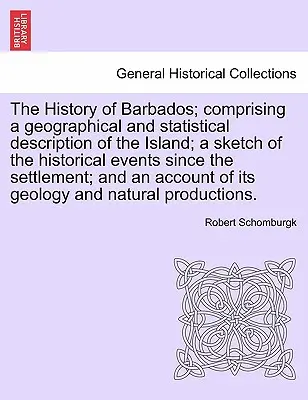 The History of Barbados ; comprising a geographical and statistical description of the Island ; a sketch of the historical events since the settlement ; - The History of Barbados; comprising a geographical and statistical description of the Island; a sketch of the historical events since the settlement;