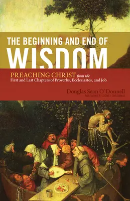 Le début et la fin de la sagesse : Prêcher le Christ à partir des premiers et derniers chapitres des Proverbes, de l'Ecclésiaste et de Job - The Beginning and End of Wisdom: Preaching Christ from the First and Last Chapters of Proverbs, Ecclesiastes, and Job