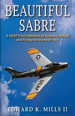 Beautiful Sabre : Les mémoires d'un pilote de l'USAF sur l'école d'artillerie et le pilotage du célèbre F-86 F - Beautiful Sabre: A USAF Pilot's Memoir of Gunnery School and Flying the Storied F-86 F