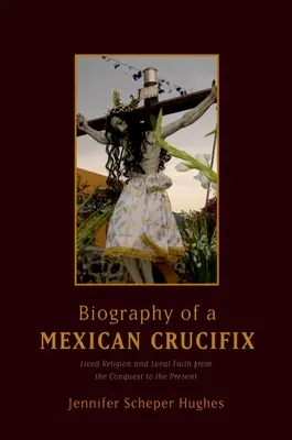 Biographie d'un crucifix mexicain : Religion vécue et foi locale de la conquête à nos jours - Biography of a Mexican Crucifix: Lived Religion and Local Faith from the Conquest to the Present