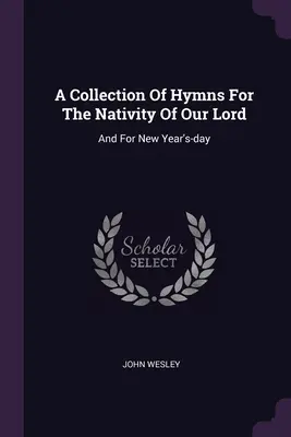 Une collection d'hymnes pour la Nativité de notre Seigneur : Et pour le jour de l'an - A Collection Of Hymns For The Nativity Of Our Lord: And For New Year's-day