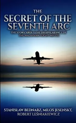Le secret du septième arc : l'histoire de la disparition du vol malaisien MH-370 - The Secret of the Seventh Arc: The Story About the Disappearance of the Malaysian Flight MH-370