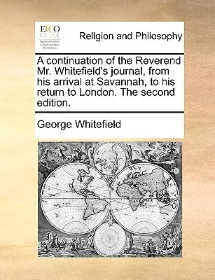 Suite du journal du révérend M. Whitefield, depuis son arrivée à Savannah jusqu'à son retour à Londres, deuxième édition. - A Continuation of the Reverend Mr. Whitefield's Journal, from His Arrival at Savannah, to His Return to London. the Second Edition.