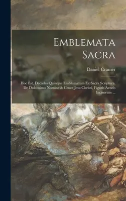 Emblemata sacra : Hoc est, decades quinque emblematum ex sacra scriptura, de dulcissimo nomine & cruce Jesu Christi, figuris aeneis inci - Emblemata sacra: Hoc est, decades quinque emblematum ex sacra scriptura, de dulcissimo nomine & cruce Jesu Christi, figuris aeneis inci