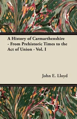 Histoire du Carmarthenshire - De la préhistoire à l'Acte d'Union - Vol. I - A History of Carmarthenshire - From Prehistoric Times to the Act of Union - Vol. I