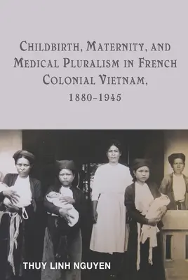 Accouchement, maternité et pluralisme médical dans le Vietnam colonial français, 1880-1945 - Childbirth, Maternity, and Medical Pluralism in French Colonial Vietnam, 1880-1945