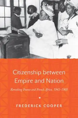 La citoyenneté entre l'empire et la nation : Refaire la France et l'Afrique française, 1945-1960 - Citizenship Between Empire and Nation: Remaking France and French Africa, 1945-1960