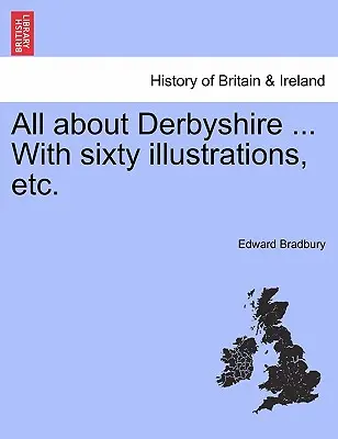 Tout sur le Derbyshire ... Avec soixante illustrations, etc. - All about Derbyshire ... With sixty illustrations, etc.