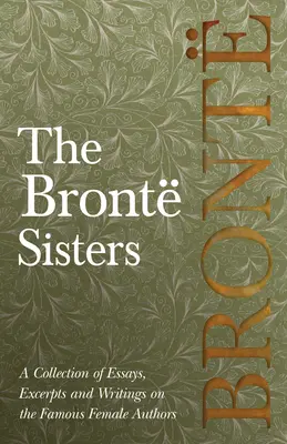 Les sœurs Bront ; une collection d'essais, d'extraits et d'écrits sur les célèbres femmes auteurs - par G. K . Chesterton, Virginia Woolfe, Mrs Gaskell, M - The Bront Sisters; A Collection of Essays, Excerpts and Writings on the Famous Female Authors - By G. K . Chesterton, Virginia Woolfe, Mrs Gaskell, M