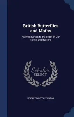 Papillons et papillons de nuit britanniques : Une introduction à l'étude de nos lépidoptères indigènes - British Butterflies and Moths: An Introduction to the Study of Our Native Lepidoptera