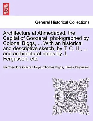 Architecture à Ahmedabad, la capitale de Goozerat, photographiée par le colonel Biggs, ... Avec une esquisse historique et descriptive, par T. C. H., ... et - Architecture at Ahmedabad, the Capital of Goozerat, photographed by Colonel Biggs, ... With an historical and descriptive sketch, by T. C. H., ... and
