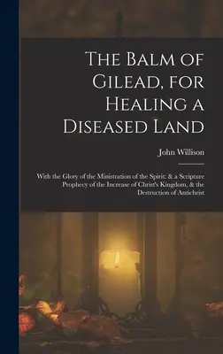 Le baume de Galaad, pour guérir une terre malade : Le baume de Gilead, pour guérir une terre malade : avec la gloire du ministère de l'Esprit : et une prophétie de l'Écriture sur l'augmentation de la population du Christ. - The Balm of Gilead, for Healing a Diseased Land: With the Glory of the Ministration of the Spirit: & a Scripture Prophecy of the Increase of Christ's