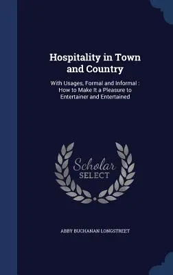 L'hospitalité en ville et à la campagne : Avec les usages, formels et informels : comment faire plaisir à l'hôte et à l'hôte. - Hospitality in Town and Country: With Usages, Formal and Informal: How to Make It a Pleasure to Entertainer and Entertained