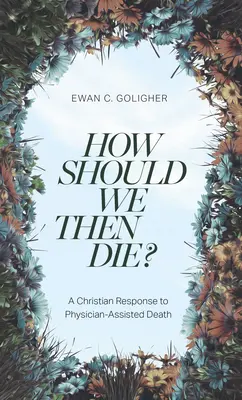 Comment devrions-nous mourir ? Une réponse chrétienne à la mort médicalement assistée - How Should We Then Die?: A Christian Response to Physician-Assisted Death