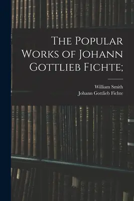 Les œuvres populaires de Johann Gottlieb Fichte ; - The Popular Works of Johann Gottlieb Fichte;