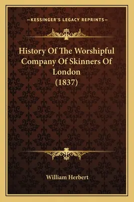 Histoire de la Worshipful Company Of Skinners Of London (1837) - History Of The Worshipful Company Of Skinners Of London (1837)