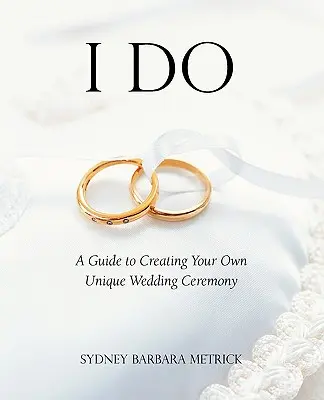 Je le veux : Un guide pour créer une cérémonie de mariage unique - I Do: A Guide to Creating Your Own Unique Wedding Ceremony