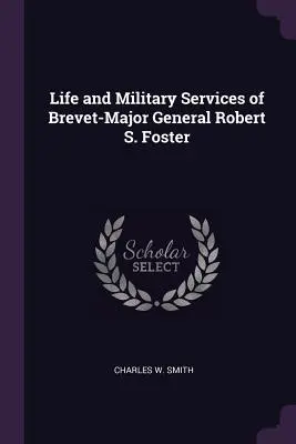 La vie et les services militaires du général de division Robert S. Foster - Life and Military Services of Brevet-Major General Robert S. Foster