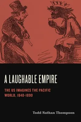 Un empire risible : Les États-Unis imaginent le monde du Pacifique, 1840-1890 - A Laughable Empire: The Us Imagines the Pacific World, 1840-1890