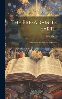 La terre pré-adamite : Contributions à la science théologique - The Pre-adamite Earth: Contributions To Theological Science