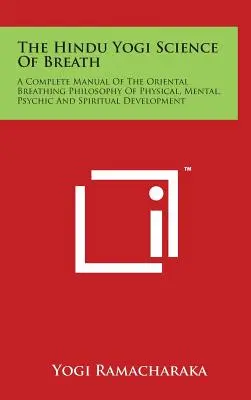 La science du souffle du yogi hindou : Un manuel complet de la philosophie orientale de la respiration pour le développement physique, mental, psychique et spirituel. - The Hindu Yogi Science Of Breath: A Complete Manual Of The Oriental Breathing Philosophy Of Physical, Mental, Psychic And Spiritual Development