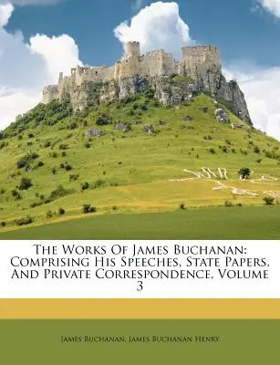 Les œuvres de James Buchanan : Comprenant ses discours, ses documents d'État et sa correspondance privée, Volume 3 - The Works Of James Buchanan: Comprising His Speeches, State Papers, And Private Correspondence, Volume 3