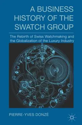 Une histoire commerciale du Swatch Group : La renaissance de l'horlogerie suisse et la mondialisation de l'industrie du luxe - A Business History of the Swatch Group: The Rebirth of Swiss Watchmaking and the Globalization of the Luxury Industry
