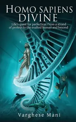 Homo Sapiens Divine : La quête de perfection de la vie : D'un brin de protéine à l'homme exalté et au-delà - Homo Sapiens Divine: Life's Quest for Perfection: From a Strand of Protein to the Exalted Human and Beyond