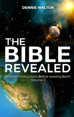 La Bible révélée : Instructions pour les croyants avant de quitter la terre : Volume 2 - The Bible Revealed: Believers Instructions Before Leaving Earth Volume 2