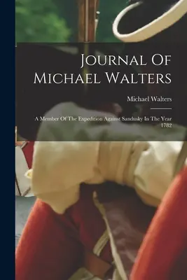 Journal de Michael Walters : Membre de l'expédition contre Sandusky en 1782 - Journal Of Michael Walters: A Member Of The Expedition Against Sandusky In The Year 1782