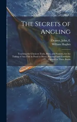 Les secrets de la pêche à la ligne : Les secrets de la pêche : l'enseignement des outils, des appâts et des saisons les plus appropriés à la prise de n'importe quel poisson en étang ou en rivière, pratiquée et familière. - The Secrets of Angling: Teaching the Choicest Tools, Baits, and Seasons, for the Taking of Any Fish in Pond or River, Practised and Familiarly