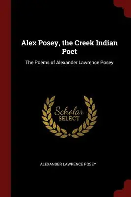 Alex Posey, le poète indien Creek : Les poèmes d'Alexander Lawrence Posey - Alex Posey, the Creek Indian Poet: The Poems of Alexander Lawrence Posey