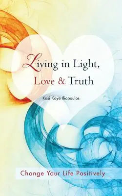 Vivre dans la lumière, l'amour et la vérité : Vous pouvez changer positivement votre vie en vivant dans la lumière, l'amour et la vérité - Conscience + Réflexion + Apprentissage + Application - Living in Light, Love & Truth: You Can Positively Change Your Life by Living in Light, Love, & Truth-Awareness + Reflection + Learning + Application