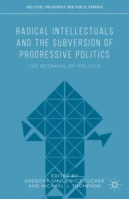 Les intellectuels radicaux et la subversion de la politique progressiste : La trahison de la politique - Radical Intellectuals and the Subversion of Progressive Politics: The Betrayal of Politics