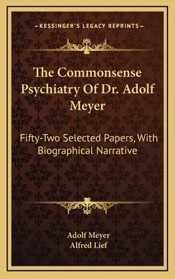 La psychiatrie du bon sens du Dr Adolf Meyer : Cinquante-deux articles choisis, avec une narration biographique - The Commonsense Psychiatry Of Dr. Adolf Meyer: Fifty-Two Selected Papers, With Biographical Narrative