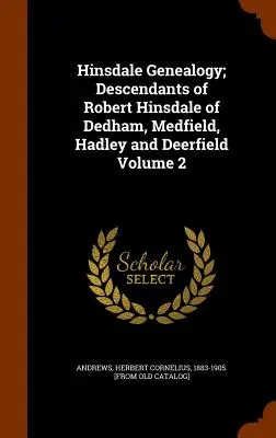 Hinsdale Genealogy ; Descendants of Robert Hinsdale of Dedham, Medfield, Hadley and Deerfield Volume 2 - Hinsdale Genealogy; Descendants of Robert Hinsdale of Dedham, Medfield, Hadley and Deerfield Volume 2
