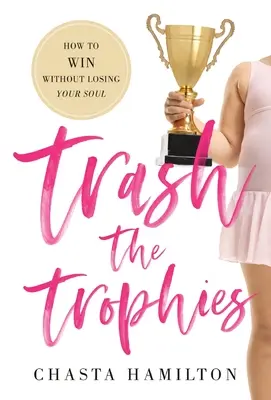 Mettre les trophées à la poubelle : Comment gagner sans perdre son âme - Trash the Trophies: How to Win Without Losing Your Soul