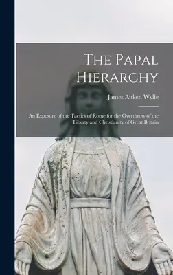 La hiérarchie papale : Un exposé des tactiques de Rome pour renverser la liberté et le christianisme de la Grande-Bretagne - The Papal Hierarchy: An Exposure of the Tactics of Rome for the Overthrow of the Liberty and Christianity of Great Britain