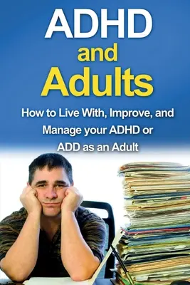 Le TDAH et les adultes : Comment vivre avec, améliorer et gérer son TDAH ou ses troubles de l'attention à l'âge adulte. - ADHD and Adults: How to live with, improve, and manage your ADHD or ADD as an adult