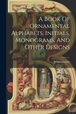 Un livre d'alphabets ornementaux, d'initiales, de monogrammes et d'autres motifs - A Book Of Ornamental Alphabets, Initials, Monograms, And Other Designs