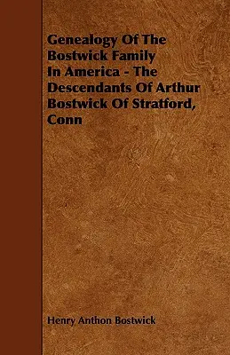 Généalogie de la famille Bostwick en Amérique - Les descendants d'Arthur Bostwick de Stratford, Conn. - Genealogy Of The Bostwick Family In America - The Descendants Of Arthur Bostwick Of Stratford, Conn