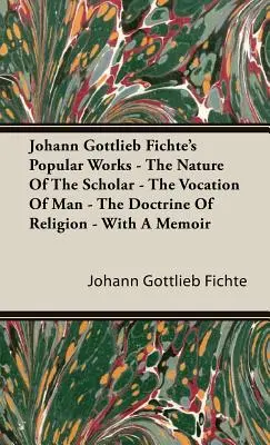 Les œuvres populaires de Johann Gottlieb Fichte - La nature du savant - La vocation de l'homme - La doctrine de la religion - Avec un mémoire - Johann Gottlieb Fichte's Popular Works - The Nature Of The Scholar - The Vocation Of Man - The Doctrine Of Religion - With A Memoir