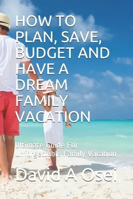 Comment planifier, économiser, budgétiser et passer des vacances de rêve en famille : Guide ultime pour des vacances en famille inoubliables - How to Plan, Save, Budget and Have a Dream Family Vacation: Ultimate Guide For Unforgettable Family Vacation