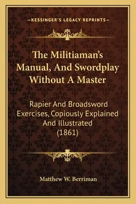 Le manuel du milicien et le jeu d'épée sans maître : Exercices de rapière et d'épée, copieusement expliqués et illustrés - The Militiaman's Manual, And Swordplay Without A Master: Rapier And Broadsword Exercises, Copiously Explained And Illustrated