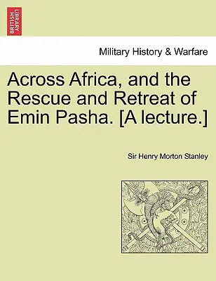 La traversée de l'Afrique, le sauvetage et la retraite d'Emin Pacha. [Une conférence]. - Across Africa, and the Rescue and Retreat of Emin Pasha. [A Lecture.]