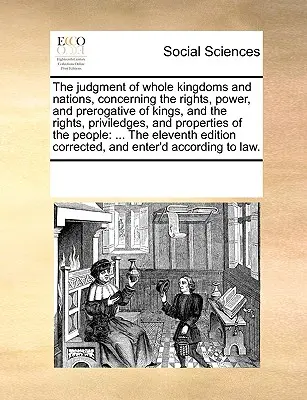 Le jugement de royaumes et de nations entières sur les droits, le pouvoir et les prérogatives des rois, ainsi que sur les droits, les privilèges et les propriétés des citoyens. - The Judgment of Whole Kingdoms and Nations, Concerning the Rights, Power, and Prerogative of Kings, and the Rights, Priviledges, and Properties of the