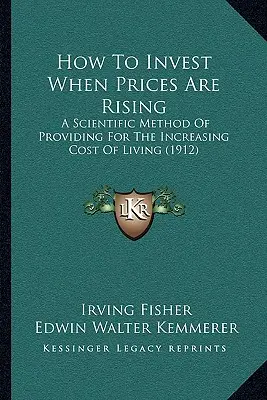 Comment investir lorsque les prix augmentent : Une méthode scientifique pour faire face à l'augmentation du coût de la vie (1912) - How To Invest When Prices Are Rising: A Scientific Method Of Providing For The Increasing Cost Of Living (1912)