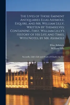 Les vies des éminents antiquaires Elias Ashmole, Esquire, et M. William Lilly, écrites par eux-mêmes ; contenant d'abord l'histoire de William Lilly. - The Lives of Those Eminent Antiquaries Elias Ashmole, Esquire, and Mr. William Lilly, Written by Themselves; Containing, First, William Lilly's Histor