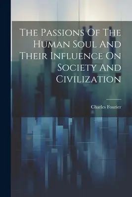 Les passions de l'âme humaine et leur influence sur la société et la civilisation - The Passions Of The Human Soul And Their Influence On Society And Civilization